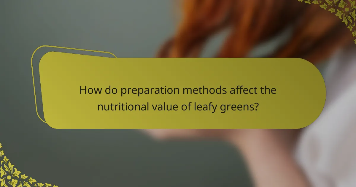 How do preparation methods affect the nutritional value of leafy greens?