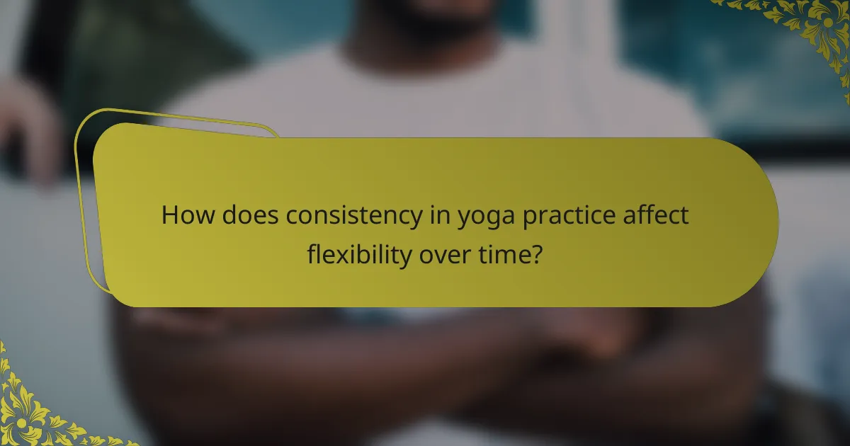 How does consistency in yoga practice affect flexibility over time?