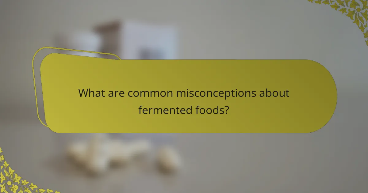 What are common misconceptions about fermented foods?