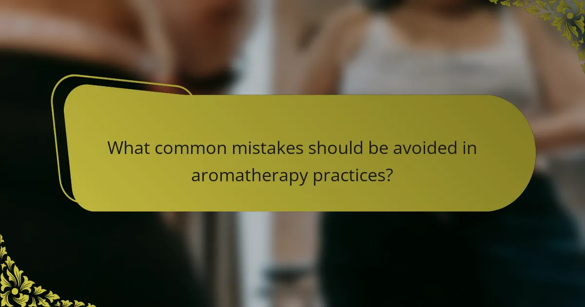 What common mistakes should be avoided in aromatherapy practices?