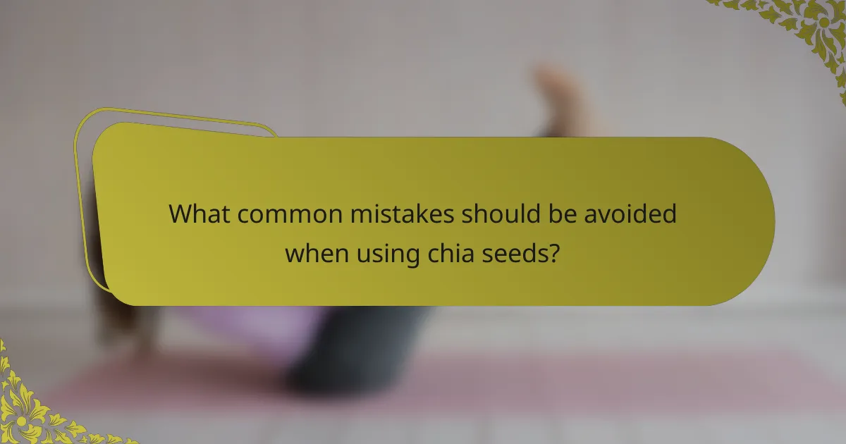 What common mistakes should be avoided when using chia seeds?