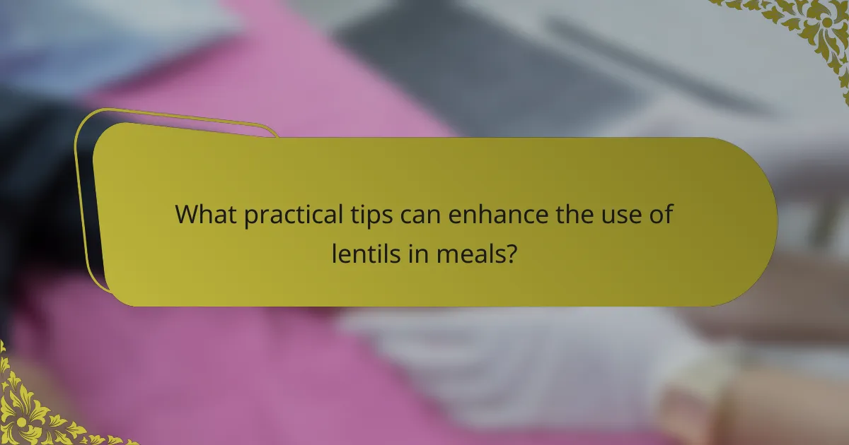 What practical tips can enhance the use of lentils in meals?